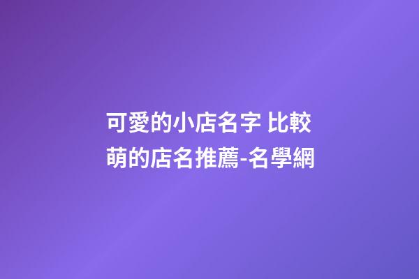 可愛的小店名字 比較萌的店名推薦-名學網-第1張-店鋪起名-玄機派